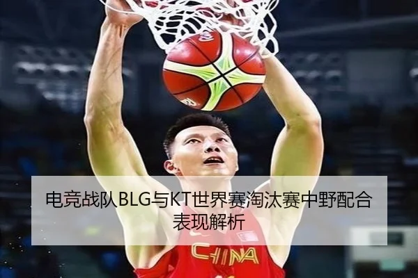 电竞战队BLG与KT世界赛淘汰赛中野配合表现解析